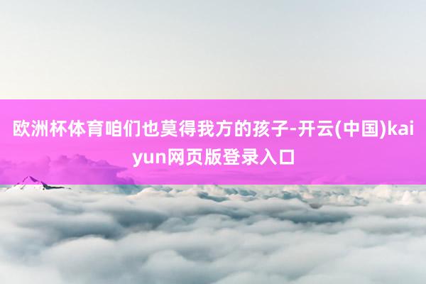 欧洲杯体育咱们也莫得我方的孩子-开云(中国)kaiyun网页版登录入口