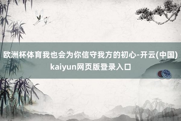 欧洲杯体育我也会为你信守我方的初心-开云(中国)kaiyun网页版登录入口