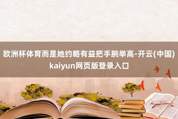 欧洲杯体育而是她约略有益把手腕举高-开云(中国)kaiyun网页版登录入口