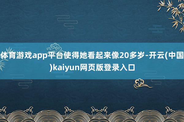 体育游戏app平台使得她看起来像20多岁-开云(中国)kaiyun网页版登录入口