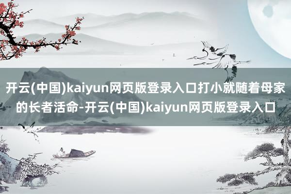 开云(中国)kaiyun网页版登录入口打小就随着母家的长者活命-开云(中国)kaiyun网页版登录入口