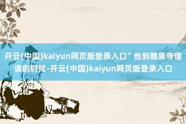 开云(中国)kaiyun网页版登录入口”他到醴泉寺借读的时候-开云(中国)kaiyun网页版登录入口