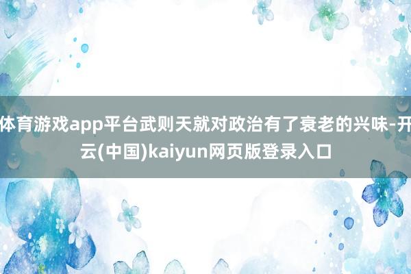 体育游戏app平台武则天就对政治有了衰老的兴味-开云(中国)kaiyun网页版登录入口