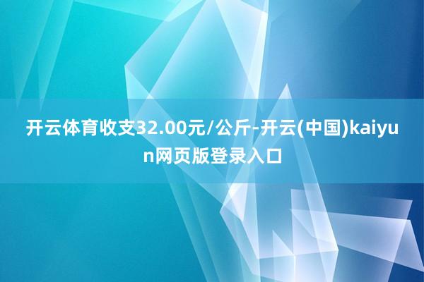 开云体育收支32.00元/公斤-开云(中国)kaiyun网页版登录入口