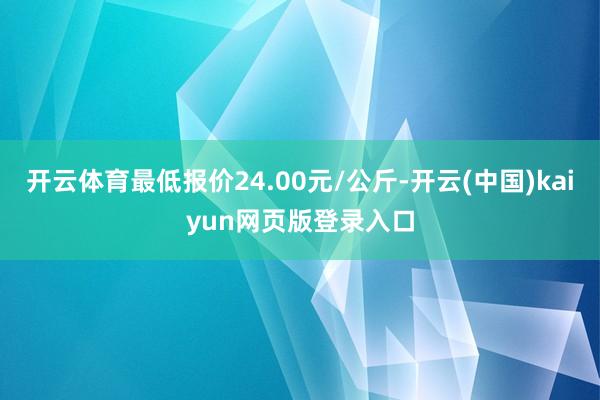 开云体育最低报价24.00元/公斤-开云(中国)kaiyun网页版登录入口