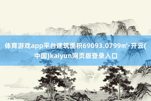 体育游戏app平台建筑面积69093.0799㎡-开云(中国)kaiyun网页版登录入口