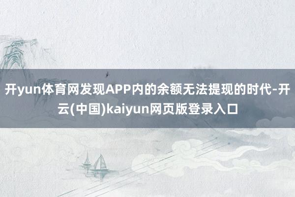 开yun体育网发现APP内的余额无法提现的时代-开云(中国)kaiyun网页版登录入口