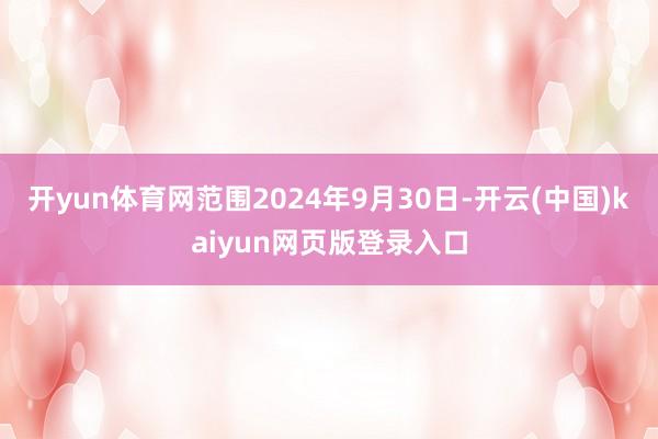 开yun体育网范围2024年9月30日-开云(中国)kaiyun网页版登录入口