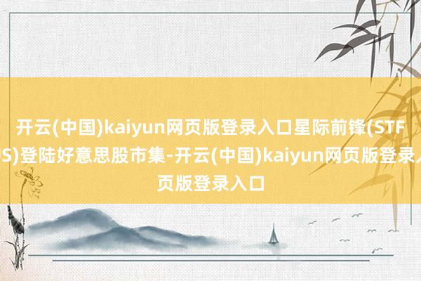 开云(中国)kaiyun网页版登录入口星际前锋(STFS.US)登陆好意思股市集-开云(中国)kaiyun网页版登录入口