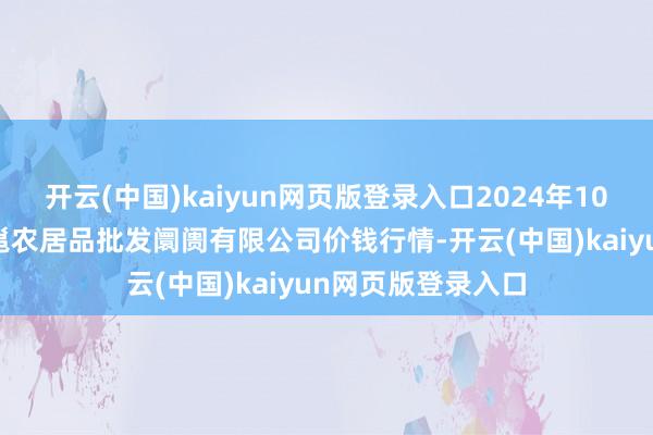 开云(中国)kaiyun网页版登录入口2024年10月12日广西新柳邕农居品批发阛阓有限公司价钱行情-开云(中国)kaiyun网页版登录入口