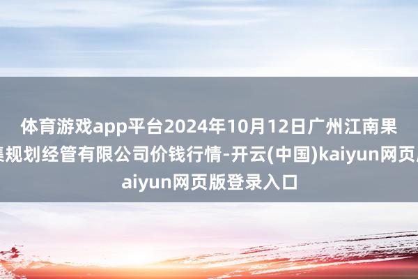 体育游戏app平台2024年10月12日广州江南果菜批发市集规划经管有限公司价钱行情-开云(中国)kaiyun网页版登录入口