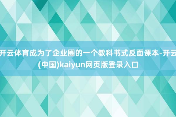 开云体育成为了企业圈的一个教科书式反面课本-开云(中国)kaiyun网页版登录入口