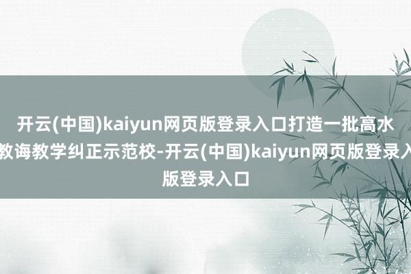 开云(中国)kaiyun网页版登录入口打造一批高水平教诲教学纠正示范校-开云(中国)kaiyun网页版登录入口