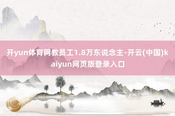 开yun体育网教员工1.8万东说念主-开云(中国)kaiyun网页版登录入口