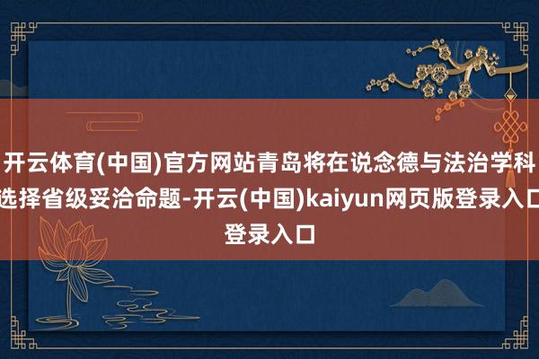 开云体育(中国)官方网站青岛将在说念德与法治学科选择省级妥洽命题-开云(中国)kaiyun网页版登录入口