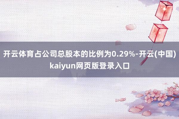 开云体育占公司总股本的比例为0.29%-开云(中国)kaiyun网页版登录入口