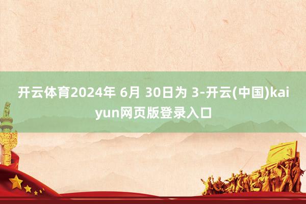 开云体育2024年 6月 30日为 3-开云(中国)kaiyun网页版登录入口