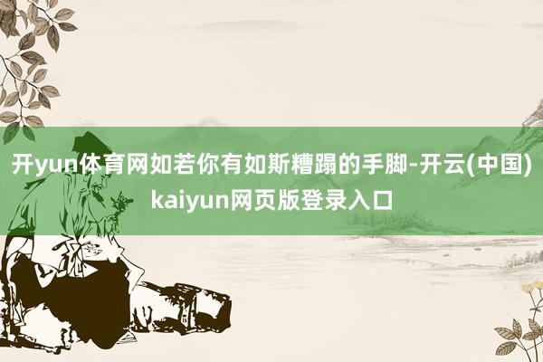 开yun体育网如若你有如斯糟蹋的手脚-开云(中国)kaiyun网页版登录入口