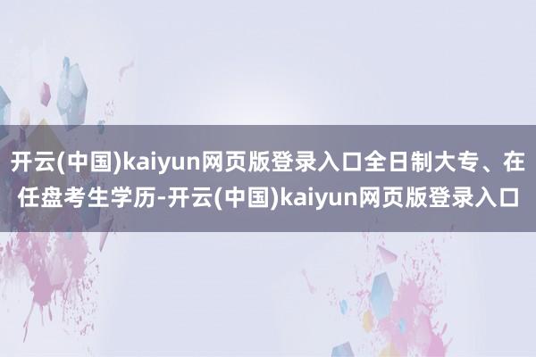 开云(中国)kaiyun网页版登录入口全日制大专、在任盘考生学历-开云(中国)kaiyun网页版登录入口