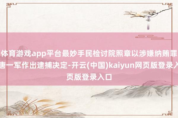 体育游戏app平台最妙手民检讨院照章以涉嫌纳贿罪对唐一军作出逮捕决定-开云(中国)kaiyun网页版登录入口