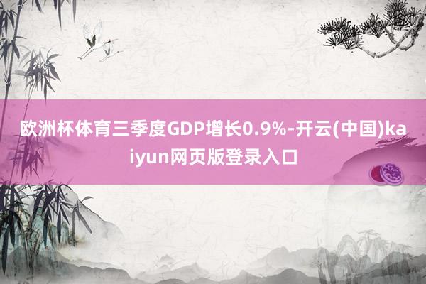 欧洲杯体育三季度GDP增长0.9%-开云(中国)kaiyun网页版登录入口