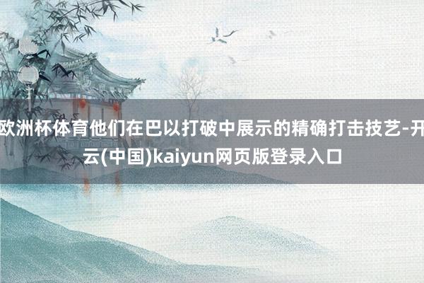 欧洲杯体育他们在巴以打破中展示的精确打击技艺-开云(中国)kaiyun网页版登录入口