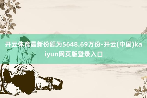 开云体育最新份额为5648.69万份-开云(中国)kaiyun网页版登录入口