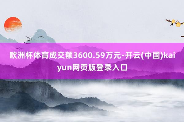 欧洲杯体育成交额3600.59万元-开云(中国)kaiyun网页版登录入口