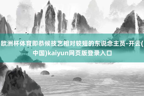 欧洲杯体育即恭候技艺相对较短的东说念主员-开云(中国)kaiyun网页版登录入口