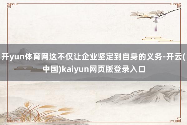 开yun体育网这不仅让企业坚定到自身的义务-开云(中国)kaiyun网页版登录入口