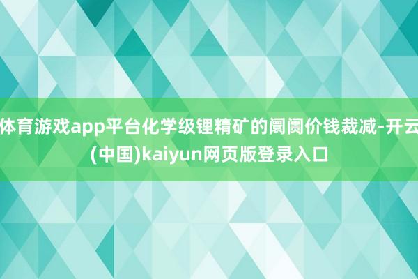 体育游戏app平台化学级锂精矿的阛阓价钱裁减-开云(中国)kaiyun网页版登录入口