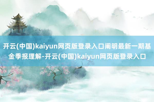 开云(中国)kaiyun网页版登录入口阐明最新一期基金季报理解-开云(中国)kaiyun网页版登录入口