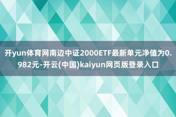 开yun体育网南边中证2000ETF最新单元净值为0.982元-开云(中国)kaiyun网页版登录入口