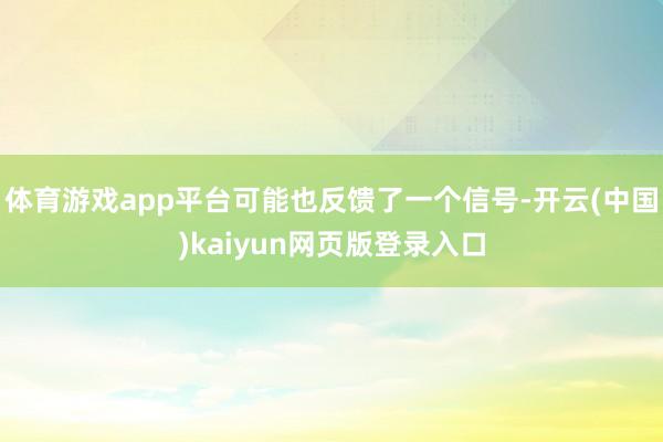 体育游戏app平台可能也反馈了一个信号-开云(中国)kaiyun网页版登录入口