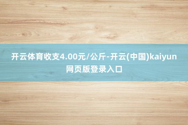 开云体育收支4.00元/公斤-开云(中国)kaiyun网页版登录入口