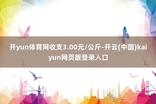 开yun体育网收支3.00元/公斤-开云(中国)kaiyun网页版登录入口