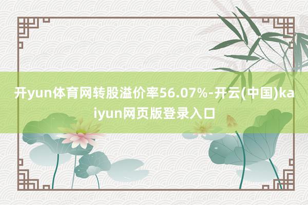 开yun体育网转股溢价率56.07%-开云(中国)kaiyun网页版登录入口