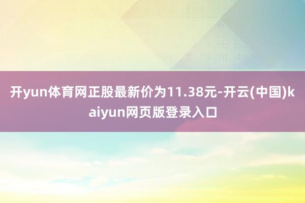 开yun体育网正股最新价为11.38元-开云(中国)kaiyun网页版登录入口