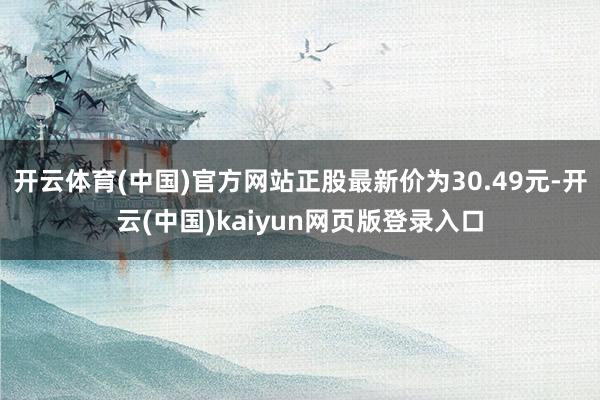 开云体育(中国)官方网站正股最新价为30.49元-开云(中国)kaiyun网页版登录入口