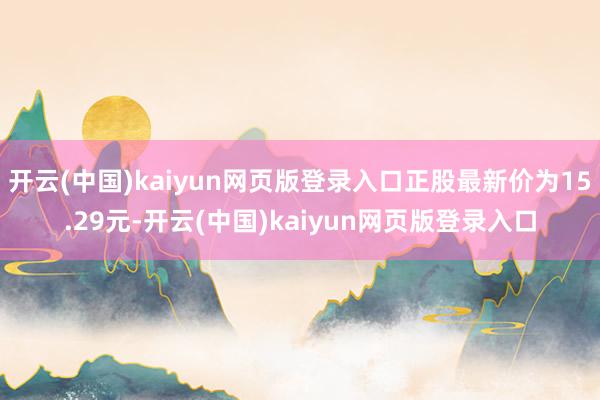 开云(中国)kaiyun网页版登录入口正股最新价为15.29元-开云(中国)kaiyun网页版登录入口