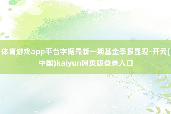 体育游戏app平台字据最新一期基金季报显现-开云(中国)kaiyun网页版登录入口