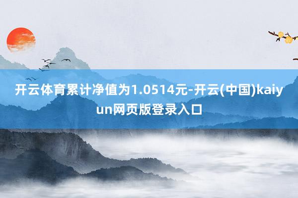 开云体育累计净值为1.0514元-开云(中国)kaiyun网页版登录入口