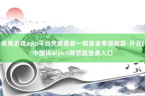 体育游戏app平台凭据最新一期基金季报袒露-开云(中国)kaiyun网页版登录入口