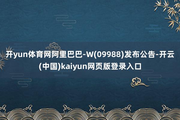 开yun体育网阿里巴巴-W(09988)发布公告-开云(中国)kaiyun网页版登录入口