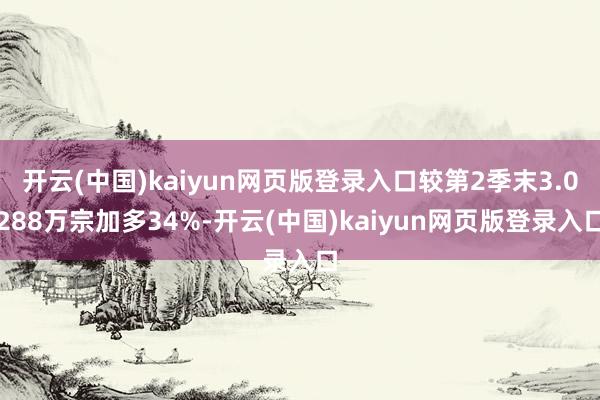 开云(中国)kaiyun网页版登录入口较第2季末3.0288万宗加多34%-开云(中国)kaiyun网页版登录入口