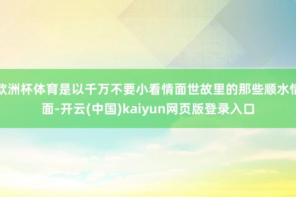 欧洲杯体育是以千万不要小看情面世故里的那些顺水情面-开云(中国)kaiyun网页版登录入口