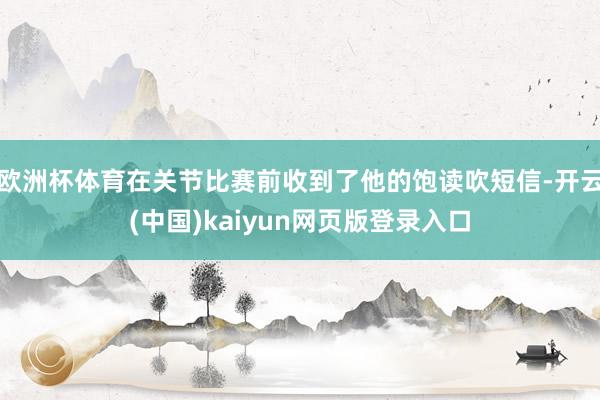 欧洲杯体育在关节比赛前收到了他的饱读吹短信-开云(中国)kaiyun网页版登录入口