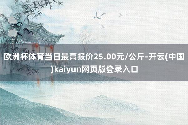 欧洲杯体育当日最高报价25.00元/公斤-开云(中国)kaiyun网页版登录入口