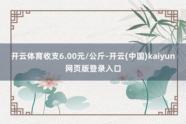 开云体育收支6.00元/公斤-开云(中国)kaiyun网页版登录入口