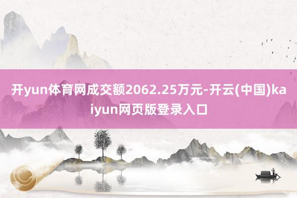 开yun体育网成交额2062.25万元-开云(中国)kaiyun网页版登录入口